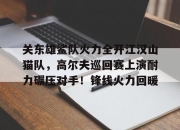 问鼎娱乐-关于关东雄鲨队火力全开江汉山猫队，高尔夫巡回赛上演耐力碾压对手！锋线火力回暖的信息