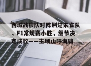 问鼎国际-西城战狼队对阵荆楚朱雀队，F1常规赛小胜，细节决定成败——主场山呼海啸(武汉全场比赛只得到一分)