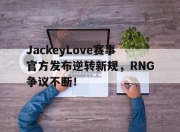 问鼎国际-关于JackeyLove赛事官方发布逆转新规，RNG争议不断！的信息